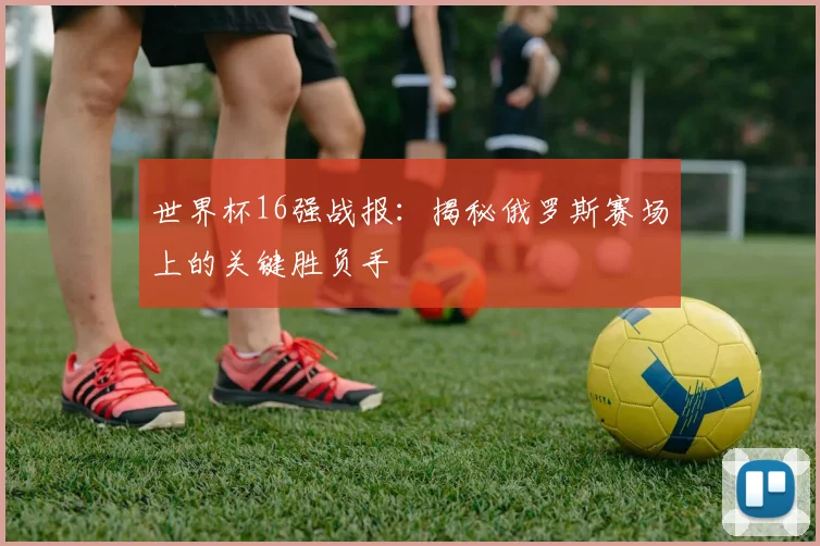 世界杯16强战报：揭秘俄罗斯赛场上的关键胜负手