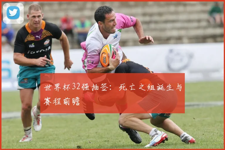 世界杯32强抽签：死亡之组诞生与赛程前瞻