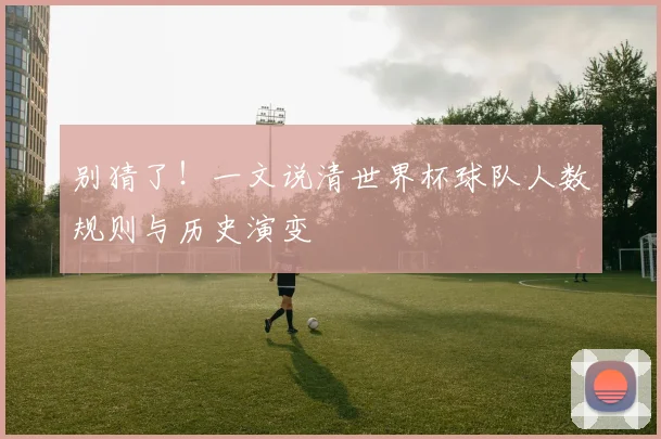 别猜了！一文说清世界杯球队人数规则与历史演变
