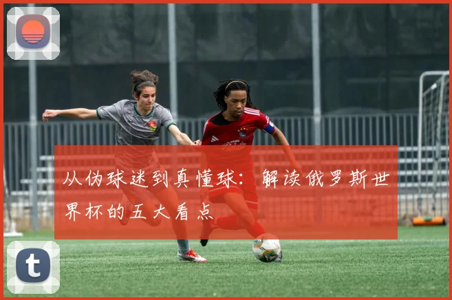 从伪球迷到真懂球：解读俄罗斯世界杯的五大看点