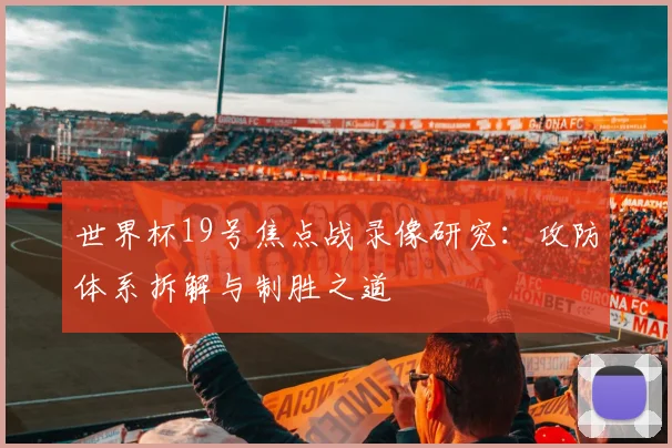 世界杯19号焦点战录像研究：攻防体系拆解与制胜之道