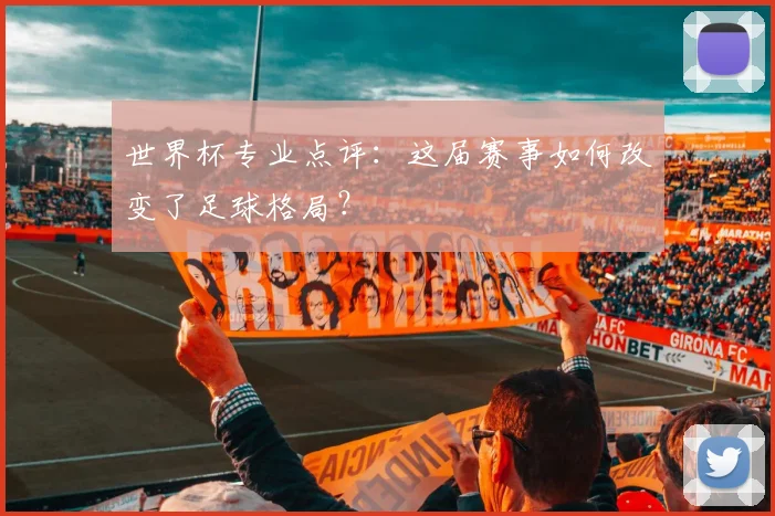 世界杯专业点评：这届赛事如何改变了足球格局？