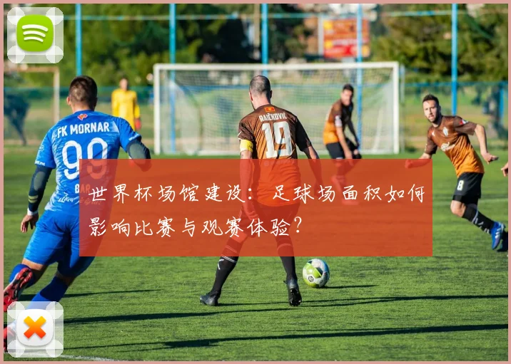 世界杯场馆建设：足球场面积如何影响比赛与观赛体验？