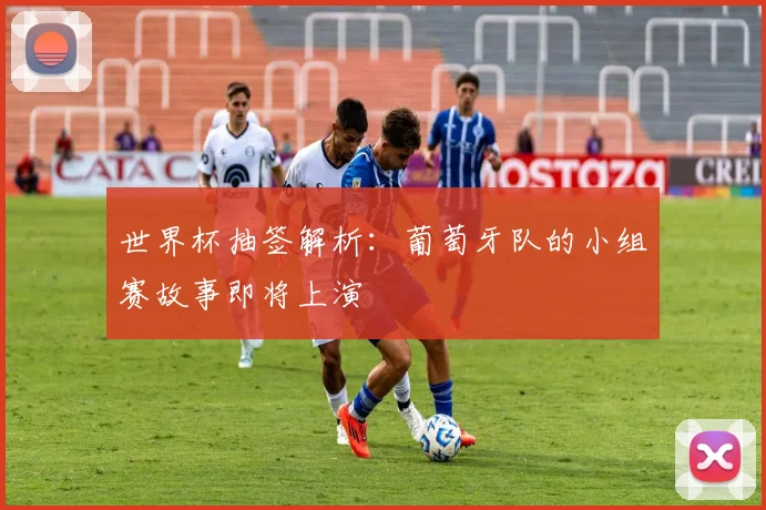 世界杯抽签解析：葡萄牙队的小组赛故事即将上演