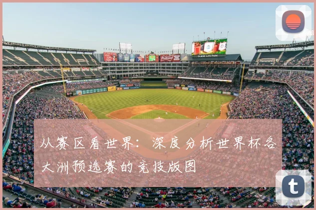 从赛区看世界：深度分析世界杯各大洲预选赛的竞技版图