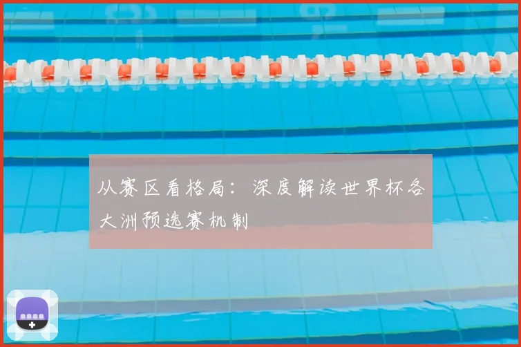 从赛区看格局：深度解读世界杯各大洲预选赛机制