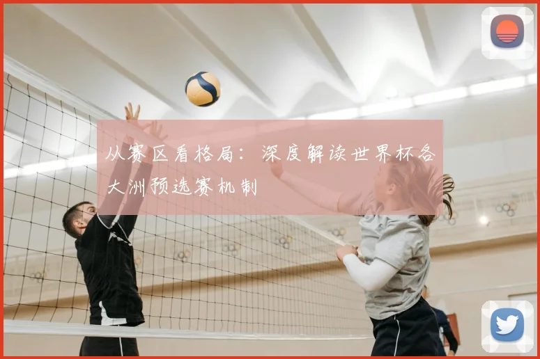 从赛区看格局:深度解读世界杯各大洲预选赛机制